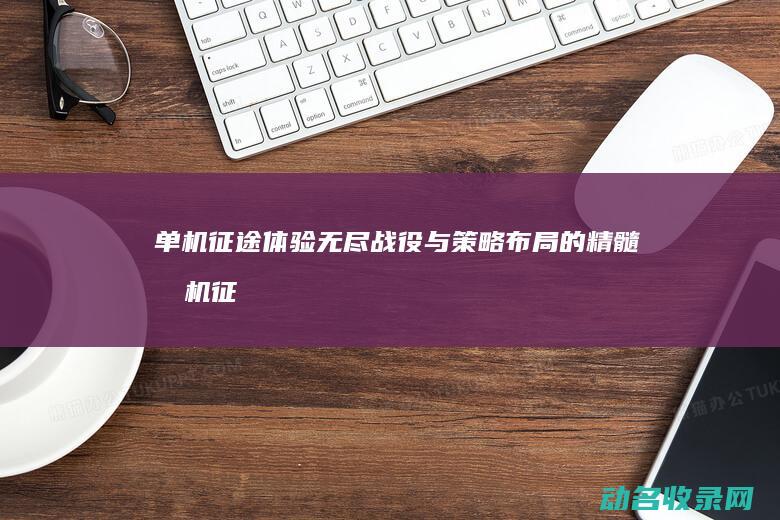 单机征途 体验无尽战役与策略布局的精髓 (单机征途体验卡怎么用)