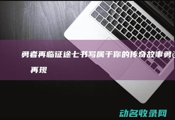 勇者再临 征途七 书写属于你的传奇故事 (勇者再现)