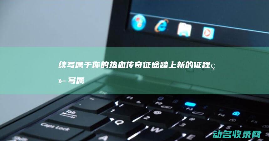 续写属于你的热血传奇 征途 踏上新的征程 (续写属于你的爱好英语)