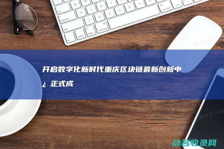 开启数字化新时代 重庆区块链最新创新中心正式成立 (开启数字化新征程)