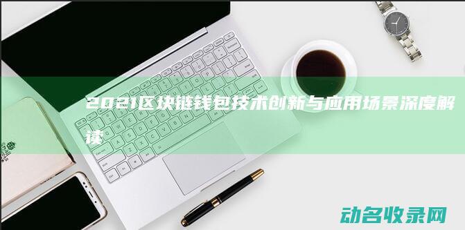 2021区块链钱包技术创新与应用场景深度解读 (2021区块链相当于互联网哪年)