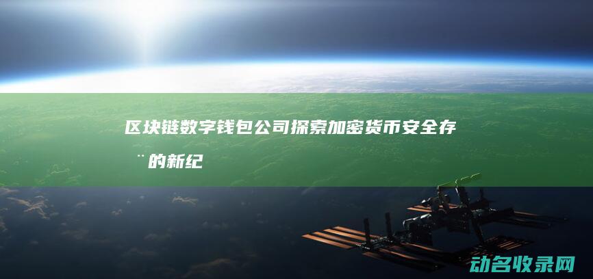 区块链数字钱包公司 探索加密货币安全存储的新纪元 (区块链数字钱包)