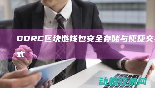 GORC区块链钱包 安全存储与便捷交易的一站式解决方案 (gsbn 区块)