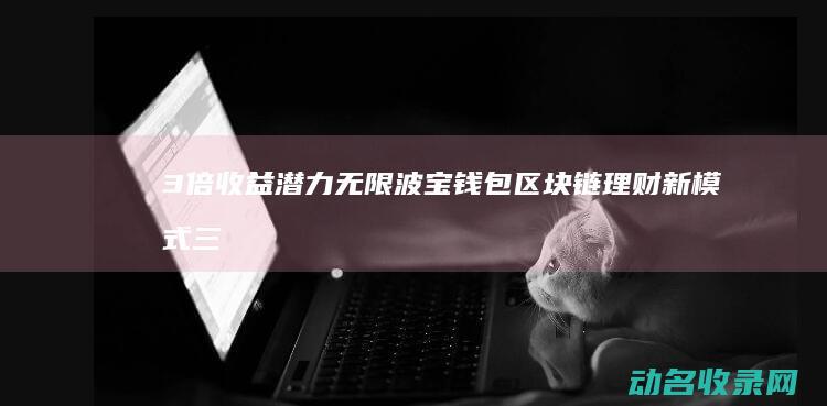 3倍收益潜力无限 波宝钱包区块链理财新模式 (三倍收益)