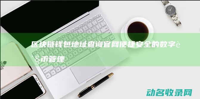 区块链钱包地址查询官网 便捷安全的数字货币管理入口 (区块链钱包地址查询交易明细)