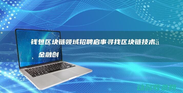 钱包区块链领域招聘启事 寻找区块链技术与金融创新的跨界人才 (区块链钱包基础知识)