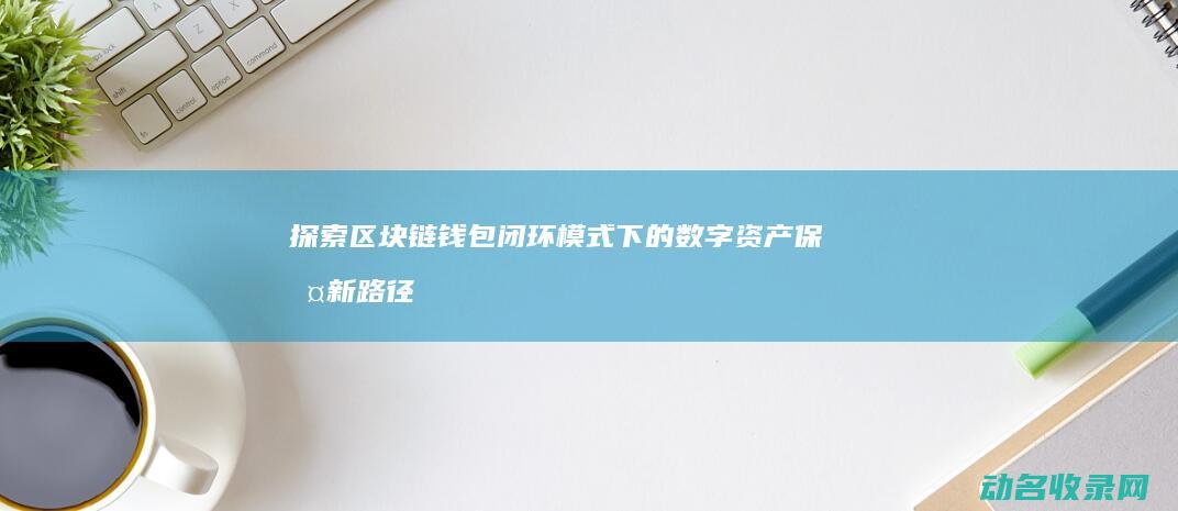 探索区块链钱包闭环模式下的数字资产保护新路径 (区块链初探)